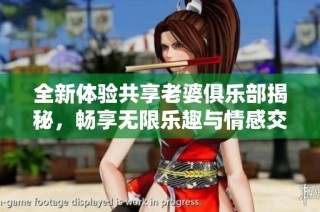 全新体验共享老婆俱乐部揭秘，畅享无限乐趣与情感交流