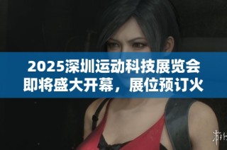 2025深圳运动科技展览会即将盛大开幕，展位预订火热进行中
