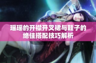 瑶瑶的开襟开叉裙与鞋子的绝佳搭配技巧解析