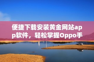 便捷下载安装黄金网站app软件，轻松掌握Oppo手机操作技巧