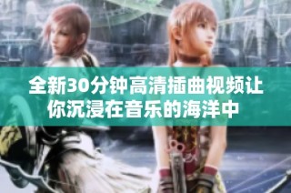 全新30分钟高清插曲视频让你沉浸在音乐的海洋中 