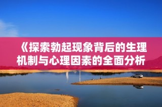 《探索勃起现象背后的生理机制与心理因素的全面分析》