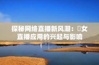 探秘网络直播新风潮：祼女直播应用的兴起与影响