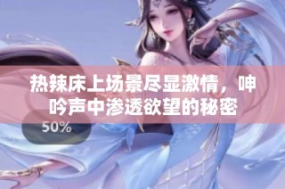 热辣床上场景尽显激情，呻吟声中渗透欲望的秘密