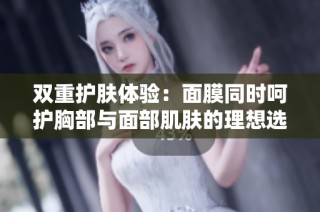 双重护肤体验：面膜同时呵护胸部与面部肌肤的理想选择