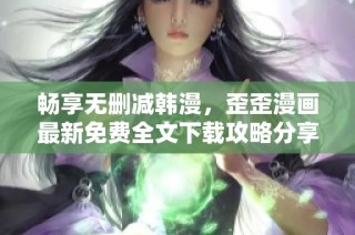 畅享无删减韩漫，歪歪漫画最新免费全文下载攻略分享