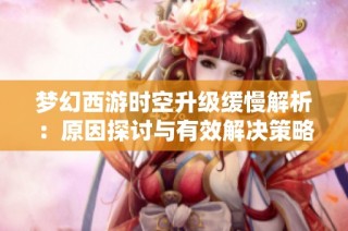 梦幻西游时空升级缓慢解析：原因探讨与有效解决策略分享