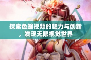 探索色蜂视频的魅力与创新，发现无限视觉世界