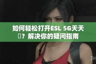 如何轻松打开ESL 5G天天奭？解决你的疑问指南