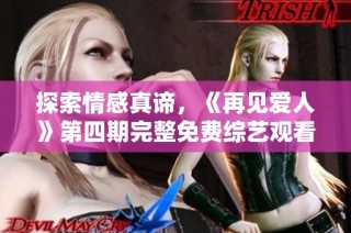 探索情感真谛，《再见爱人》第四期完整免费综艺观看指南