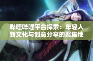 哔哩哔哩平台探索：年轻人新文化与创意分享的聚集地