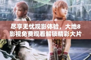 尽享无忧观影体验，大地8影视免费观看解锁精彩大片
