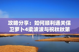 攻略分享：如何顺利通关保卫萝卜4梁波波与祝秋秋第三关
