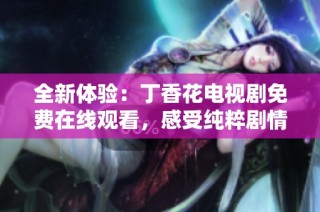 全新体验：丁香花电视剧免费在线观看，感受纯粹剧情魅力