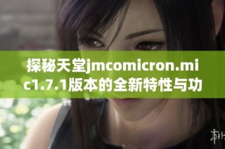 探秘天堂jmcomicron.mic1.7.1版本的全新特性与功能亮点解析