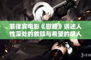 菲律宾电影《慰藉》讲述人性深处的救赎与希望的感人故事