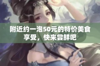 附近约一泡50元的特价美食享受，快来尝鲜吧