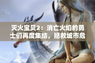 灭火宝贝2：消亡火焰的勇士们再度集结，拯救城市危机