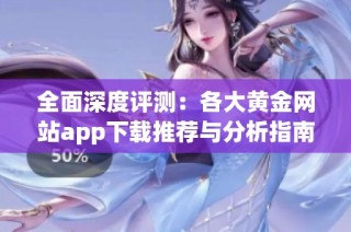 全面深度评测：各大黄金网站app下载推荐与分析指南
