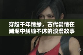 穿越千年情缘，古代爱情在潮泥中纠缠不休的浪漫故事