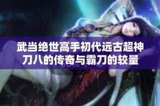 武当绝世高手初代远古超神刀八的传奇与霸刀的较量