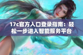 17c官方入口登录指南：轻松一步进入智能服务平台