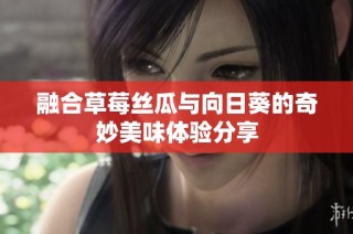 融合草莓丝瓜与向日葵的奇妙美味体验分享