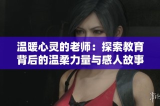 温暖心灵的老师：探索教育背后的温柔力量与感人故事