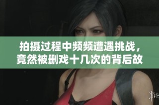 拍摄过程中频频遭遇挑战，竟然被删戏十几次的背后故事