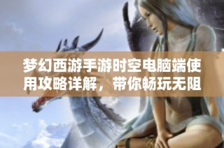 梦幻西游手游时空电脑端使用攻略详解，带你畅玩无阻