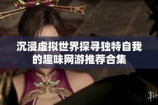 沉浸虚拟世界探寻独特自我的趣味网游推荐合集