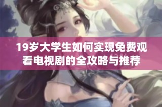19岁大学生如何实现免费观看电视剧的全攻略与推荐