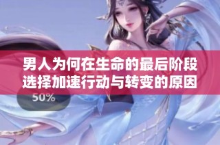男人为何在生命的最后阶段选择加速行动与转变的原因解析