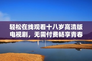 轻松在线观看十八岁高清版电视剧，无需付费畅享青春故事
