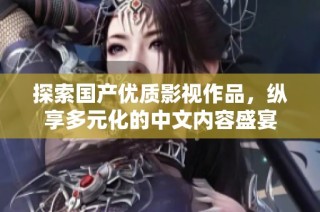 探索国产优质影视作品，纵享多元化的中文内容盛宴