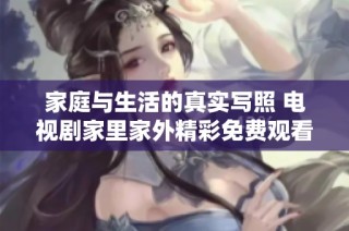 家庭与生活的真实写照 电视剧家里家外精彩免费观看指南