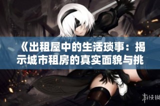 《出租屋中的生活琐事：揭示城市租房的真实面貌与挑战》