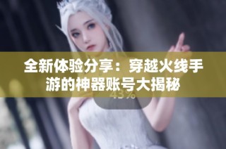 全新体验分享：穿越火线手游的神器账号大揭秘