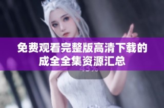 免费观看完整版高清下载的成全全集资源汇总