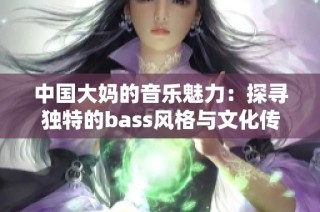 中国大妈的音乐魅力：探寻独特的bass风格与文化传承