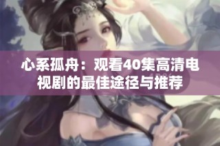 心系孤舟：观看40集高清电视剧的最佳途径与推荐