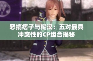 恶搞痞子与糙汉：五对最具冲突性的CP组合揭秘