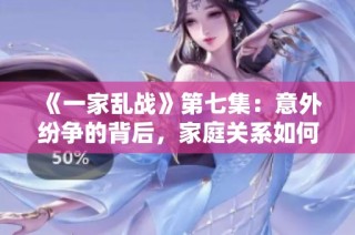 《一家乱战》第七集：意外纷争的背后，家庭关系如何重塑？