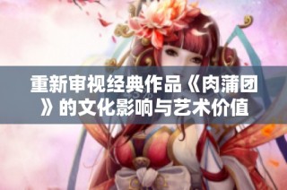 重新审视经典作品《肉蒲团》的文化影响与艺术价值