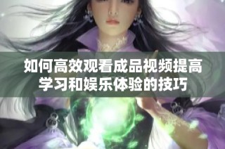 如何高效观看成品视频提高学习和娱乐体验的技巧
