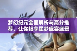 梦幻纪元全面解析与高分推荐，让你畅享星梦盛宴盛景