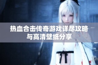 热血合击传奇游戏详尽攻略与高清壁纸分享