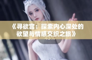 《寻欲宫：探索内心深处的欲望与情感交织之旅》