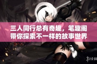 三人同行总有奇趣，笔趣阁带你探索不一样的故事世界
