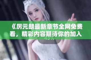 《厉元朗最新章节全网免费看，精彩内容期待你的加入》